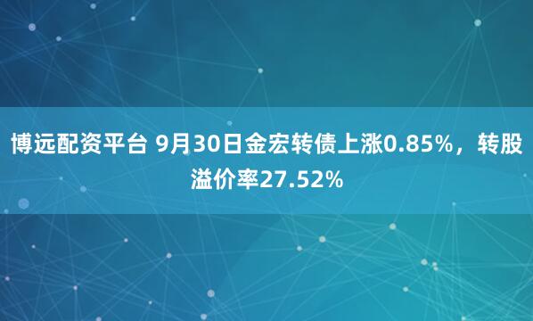 博远配资平台 9月30日金宏转债上涨0.85%，转股溢价率27.52%