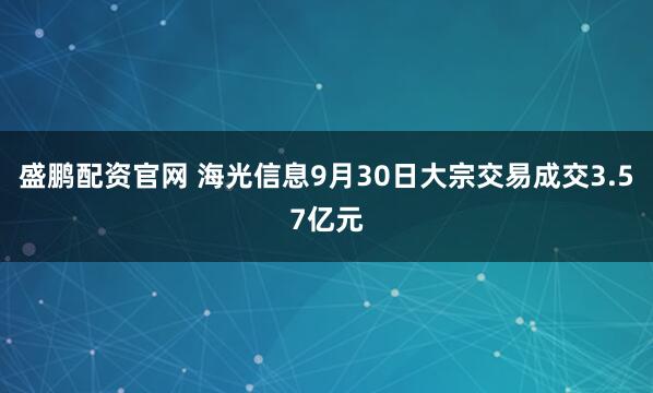盛鹏配资官网 海光信息9月30日大宗交易成交3.57亿元