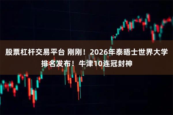 股票杠杆交易平台 刚刚！2026年泰晤士世界大学排名发布！牛津10连冠封神