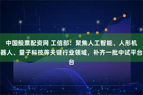 中国股票配资网 工信部：聚焦人工智能、人形机器人、量子科技等关键行业领域，补齐一批中试平台