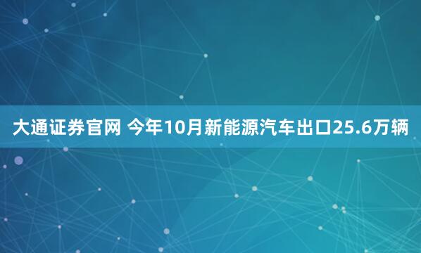 大通证券官网 今年10月新能源汽车出口25.6万辆