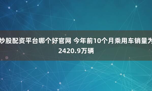 炒股配资平台哪个好官网 今年前10个月乘用车销量为2420.9万辆