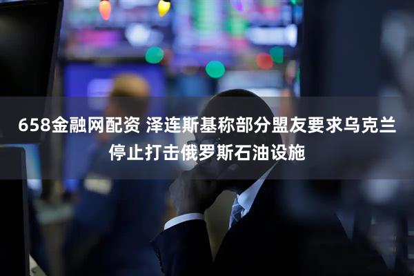 658金融网配资 泽连斯基称部分盟友要求乌克兰停止打击俄罗斯石油设施