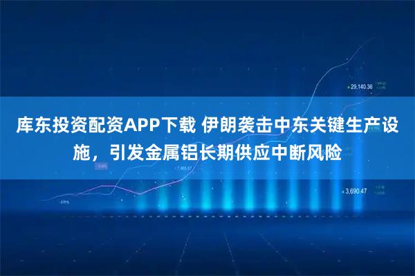 库东投资配资APP下载 伊朗袭击中东关键生产设施，引发金属铝长期供应中断风险