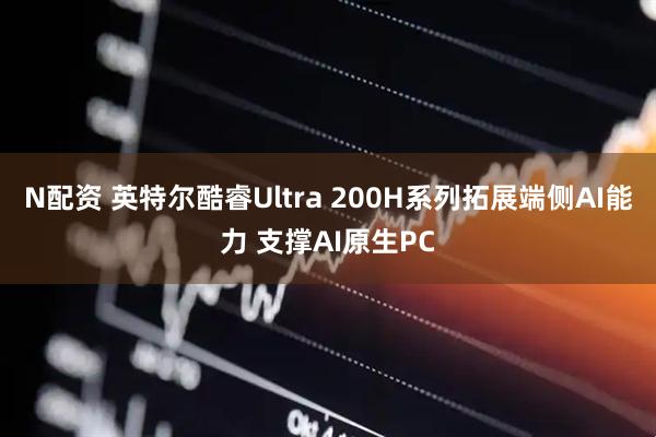 N配资 英特尔酷睿Ultra 200H系列拓展端侧AI能力 支撑AI原生PC