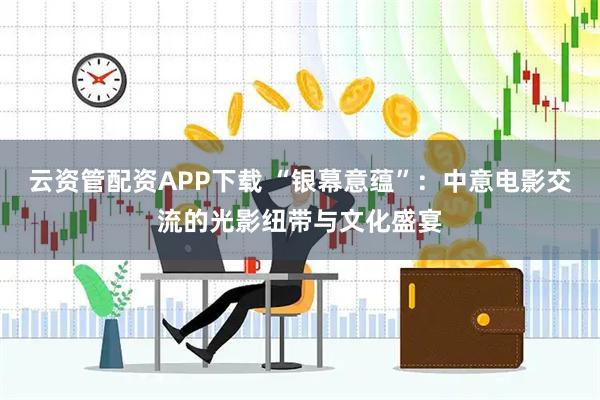 云资管配资APP下载 “银幕意蕴”：中意电影交流的光影纽带与文化盛宴