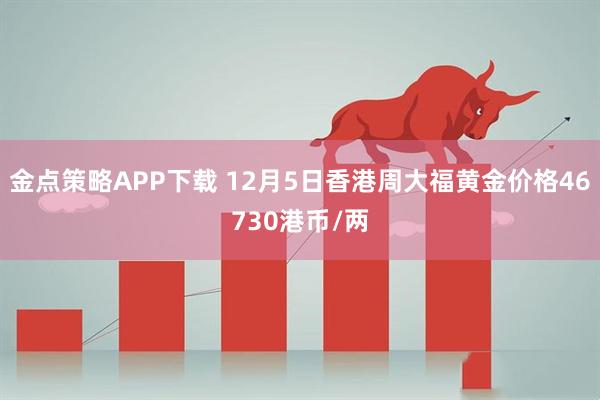 金点策略APP下载 12月5日香港周大福黄金价格46730港币/两