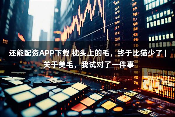 还能配资APP下载 枕头上的毛，终于比猫少了 | 关于美毛，我试对了一件事