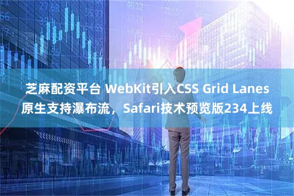 芝麻配资平台 WebKit引入CSS Grid Lanes原生支持瀑布流，Safari技术预览版234上线