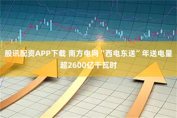 股讯配资APP下载 南方电网“西电东送”年送电量超2600亿千瓦时