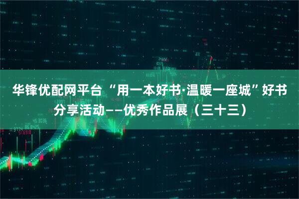 华锋优配网平台 “用一本好书·温暖一座城”好书分享活动——优秀作品展（三十三）