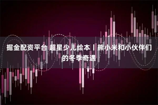掘金配资平台 超星少儿绘本丨熊小米和小伙伴们的冬季奇遇
