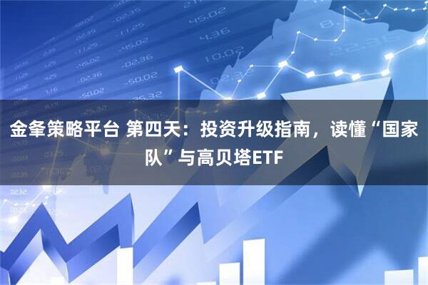 金夆策略平台 第四天：投资升级指南，读懂“国家队”与高贝塔ETF
