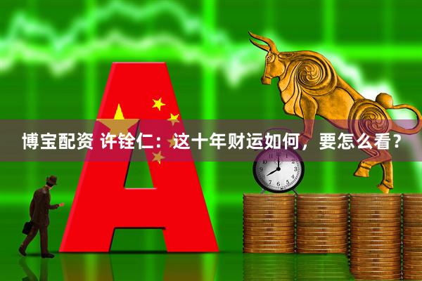 博宝配资 许铨仁：这十年财运如何，要怎么看？