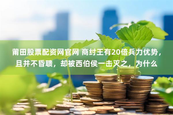 莆田股票配资网官网 商纣王有20倍兵力优势，且并不昏聩，却被西伯侯一击灭之，为什么
