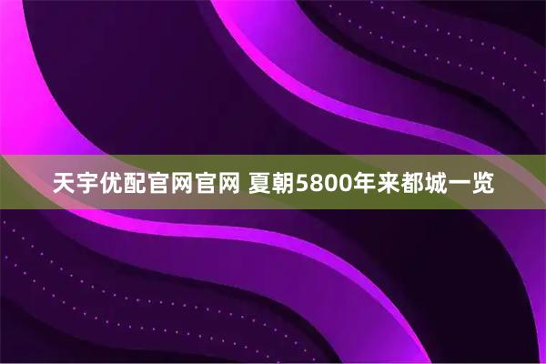 天宇优配官网官网 夏朝5800年来都城一览