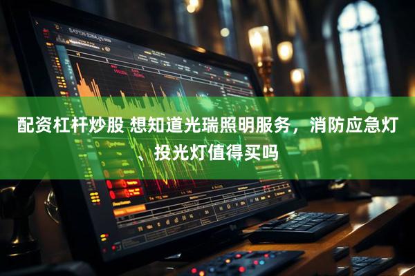 配资杠杆炒股 想知道光瑞照明服务，消防应急灯、投光灯值得买吗