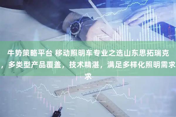 牛势策略平台 移动照明车专业之选山东思拓瑞克，多类型产品覆盖，技术精湛，满足多样化照明需求