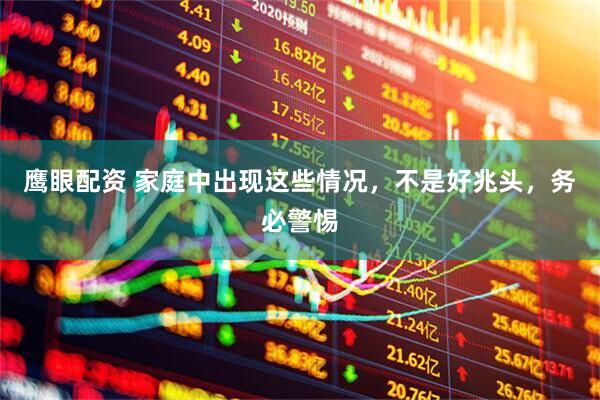 鹰眼配资 家庭中出现这些情况，不是好兆头，务必警惕