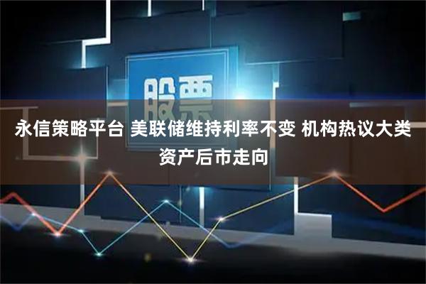 永信策略平台 美联储维持利率不变 机构热议大类资产后市走向
