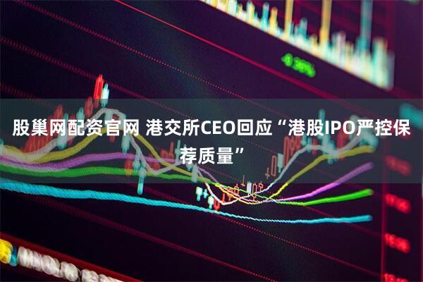 股巢网配资官网 港交所CEO回应“港股IPO严控保荐质量”
