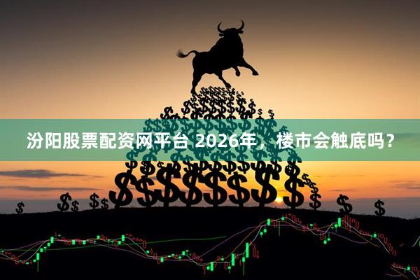 汾阳股票配资网平台 2026年，楼市会触底吗？