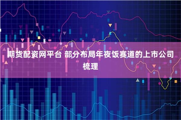 期货配资网平台 部分布局年夜饭赛道的上市公司梳理