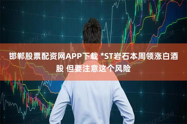 邯郸股票配资网APP下载 *ST岩石本周领涨白酒股 但要注意这个风险