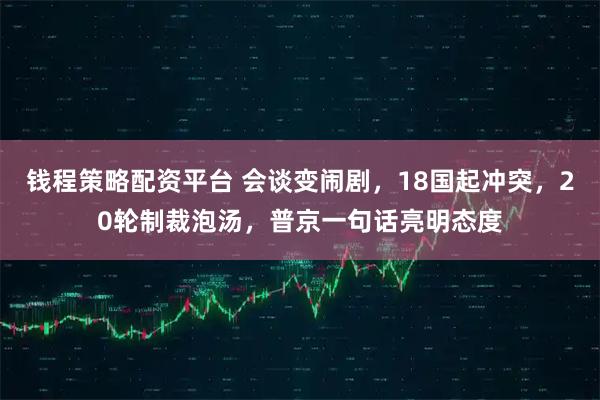 钱程策略配资平台 会谈变闹剧，18国起冲突，20轮制裁泡汤，普京一句话亮明态度