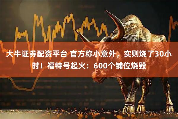 大牛证券配资平台 官方称小意外，实则烧了30小时！福特号起火：600个铺位烧毁