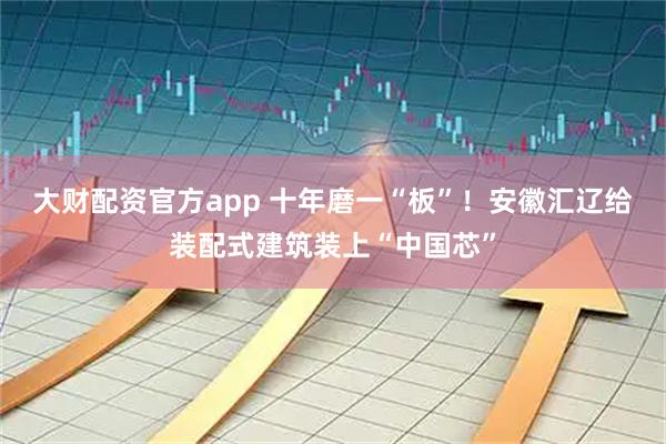大财配资官方app 十年磨一“板”！安徽汇辽给装配式建筑装上“中国芯”