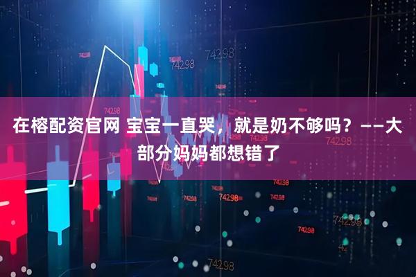 在榕配资官网 宝宝一直哭，就是奶不够吗？——大部分妈妈都想错了