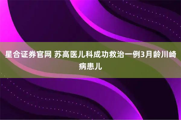 星合证券官网 苏高医儿科成功救治一例3月龄川崎病患儿