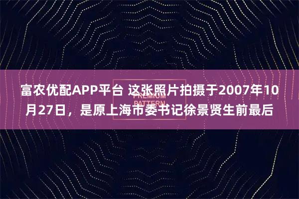 富农优配APP平台 这张照片拍摄于2007年10月27日，是原上海市委书记徐景贤生前最后