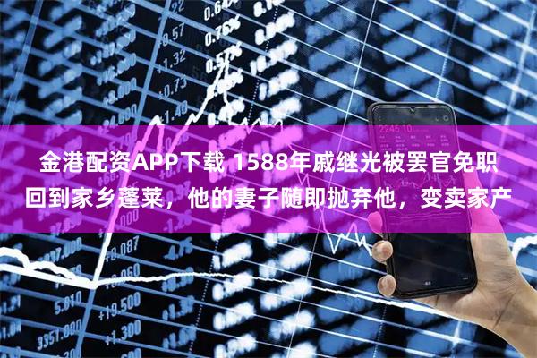 金港配资APP下载 1588年戚继光被罢官免职回到家乡蓬莱，他的妻子随即抛弃他，变卖家产