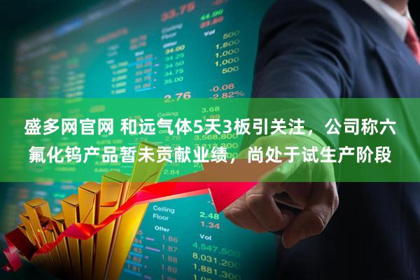 盛多网官网 和远气体5天3板引关注，公司称六氟化钨产品暂未贡献业绩，尚处于试生产阶段
