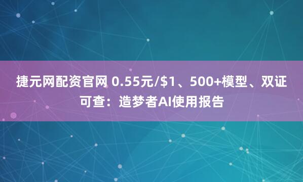 捷元网配资官网 0.55元/$1、500+模型、双证可查：造梦者AI使用报告