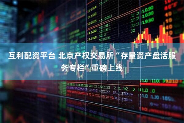 互利配资平台 北京产权交易所“存量资产盘活服务专栏”重磅上线