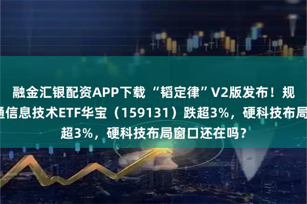 融金汇银配资APP下载 “韬定律”V2版发布！规模最大港股通信息技术ETF华宝（159131）跌超3%，硬科技布局窗口还在吗？